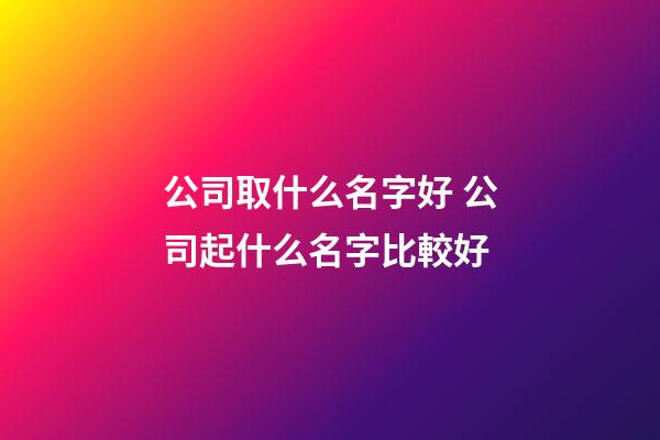公司取什么名字好 公司起什么名字比較好-第1張-公司起名-玄機派